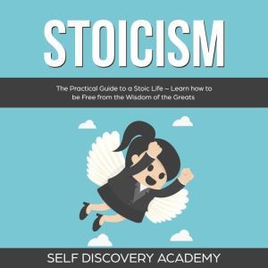Stoicism: The Practical Guide to a Stoic Life  Learn how to be Free from the Wisdom of the Greats, Self Discovery Academy