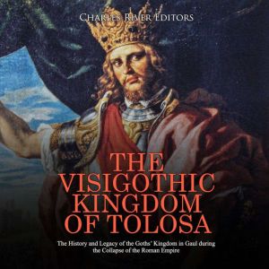 The Visigothic Kingdom of Tolosa: The History and Legacy of the Goths' Kingdom in Gaul during the Collapse of the Roman Empire, Charles River Editors