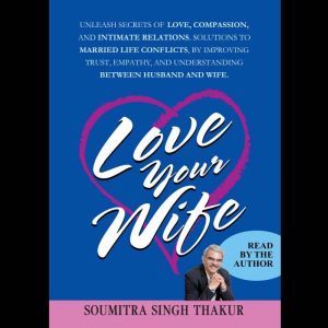 Love Your Wife: Unleash secrets of Love, compassion, and intimate relations. Solutions to married life conflicts by improving trust, empathy, and understanding between husband and wife., Soumitra Singh Thakur