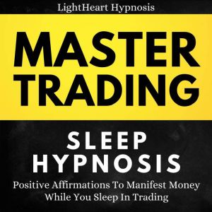 Master Trading Sleep Hypnosis: Positive Affirmations To Manifest Money While You Sleep In Trading, LightHeart Hypnosis