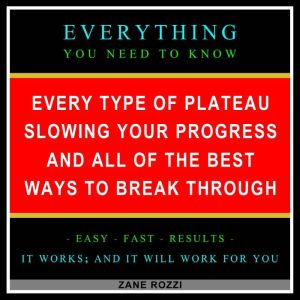 Every Type of Plateau Slowing Your Progress and All of the Best Ways to Break Through: Everything You Need to Know - Easy Fast Results - It Works; and It Will Work for You, Zane Rozzi