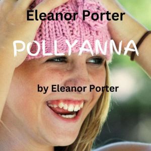 Eleanor Porter:  Pollyanna: A happy, joyful little spirit can bring joy to an entire town.  And to you too!!, Eleanor Porter