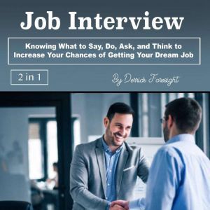 Job Interview: Knowing What to Say, Do, Ask, and Think to Increase Your Chances of Getting Your Dream Job, Derrick Foresight