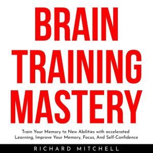 BRAIN TRAINING MASTERY : Train Your Memory to New Abilities with accelerated Learning, Improve Your Memory, Focus, And Self-Confidence, Richard Mitchell