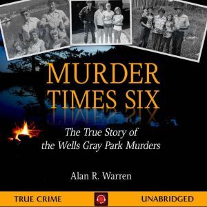 Murder Times Six: The True Story of the Wells Gray Park Murders, Alan R Warren