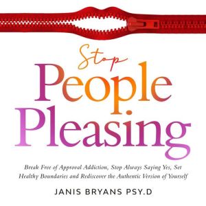 Stop People Pleasing: Break Free of Approval Addiction, Stop Always Saying Yes, Set Healthy Boundaries and Rediscover the Authentic Version of Yourself, Janis Bryans Psy.D