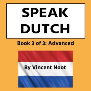 Speak Dutch: Book 3 of 3 Advanced, Vincent Noot