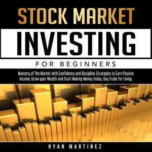 Stock Market Investing for Beginners: Mastery of The Market with Confidence and Discipline Strategies to Earn Passive Income, Grow your Wealth and Start ... Today. Day Trade for Living., Ryan Martinez