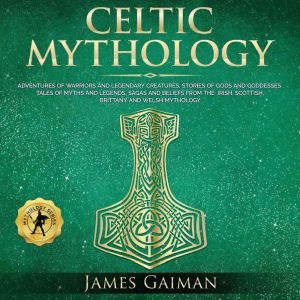 Celtic Mythology: Adventures of Warriors and Legendary Creatures, Stories of Gods and Goddesses Tales of Myths and Legends, Sagas and Beliefs From the Irish, Scottish, Brittany and Welsh Mythology, James Gaiman