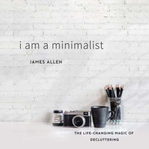 I Am a Minimalist: The Life-Changing Magic of Decluttering, James Allen