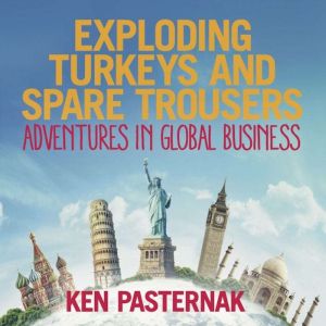 Exploding Turkeys and Spare Trousers: Adventures in global business, Ken Pasternak