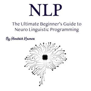 NLP: The Ultimate Beginners Guide to Neuro Linguistic Programming, Hendrick Kramers