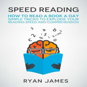 Speed Reading: How to Read a Book a Day - Simple Tricks to Explode Your Reading Speed and Comprehension, Ryan James