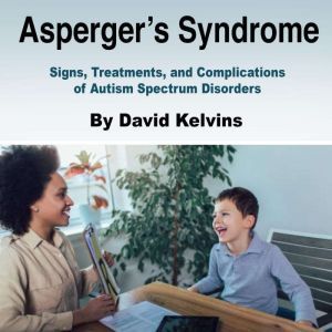 Asperger's Syndrome: Signs, Treatments, and Complications of Autism Spectrum Disorders, David Kelvins