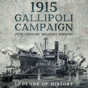 1915 Gallipoli Campaign: Short History of the World War I Dardanelles Campaign, Legends of History