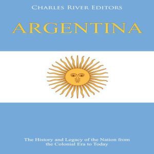Argentina: The History and Legacy of the Nation from the Colonial Era to Today, Charles River Editors