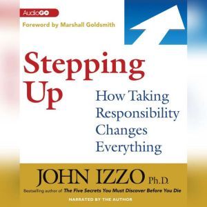 Stepping Up: How Taking Responsibility Changes Everything, John Izzo PhD