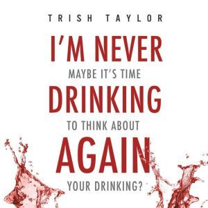 I'm Never Drinking Again: Maybe It's Time To Think About Your Drinking?, Trish Taylor