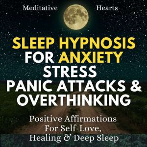 Sleep Hypnosis For Anxiety, Stress, Panic Attacks & Overthinking: Positive Affirmations For Self-Love, Healing & Deep Sleep, Meditative Hearts