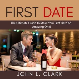 First Date: The Ultimate Guide To Make Your First Date An Amazing One!, John L. Clark