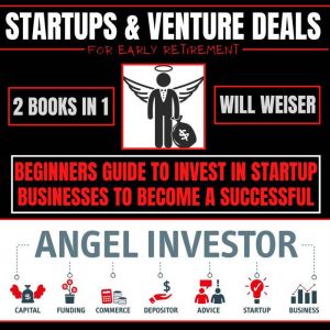 Startups & Venture Deals For Early Retirement 2 Books In 1: Beginners Guide To Invest In Startup Businesses To Become A Successful Angel Investor, Will Weiser