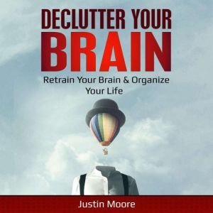 Declutter your brain: Retrain Your Brain & Organize Your Life, Justin Moore