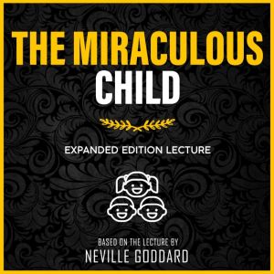 The Miraculous Child: Expanded Edition Lecture, Neville Goddard