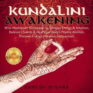 KUNDALINI AWAKENING: Wise Meditation Techniques to Increase Energy & Intuition, Balance Chakras & Heal Your Bodys Psychic Abilities. Discover Energy Vibration Frequencies. NEW VERSION, RAMESH MISHRA