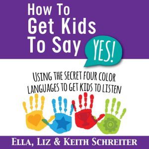 How To Get Kids To Say Yes!: Using the Secret Four Color Languages to Get Kids to Listen, Ella Schreiter