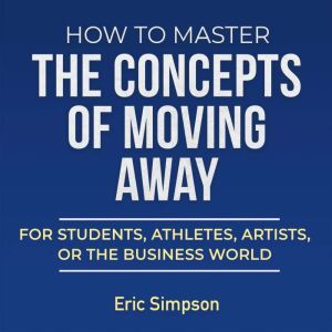 How To Master The Concepts Of Moving Away: For Students, Athletes, Artists, Or The Business World, Eric Simpson
