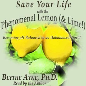 Save Your Life with the Phenomenal Lemon & Lime!: Becoming pH Balanced in an Unbalanced World, Blythe Ayne, Ph.D.