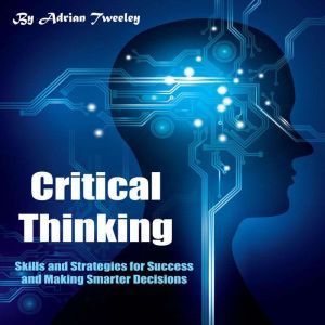 Critical Thinking: Skills and Strategies for Success and Making Smarter Decisions, Adrian Tweeley
