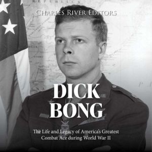 Dick Bong: The Life and Legacy of America's Greatest Combat Ace during World War II, Charles River Editors