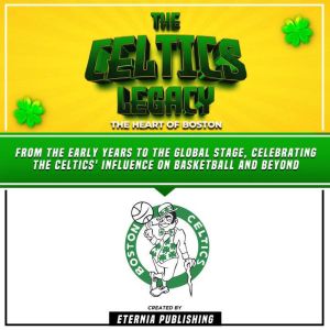 The Celtics Legacy: The Heart Of Boston: From The Early Years To The Global Stage, Celebrating The Celtics' Influence On Basketball And Beyond, Eternia Publishing