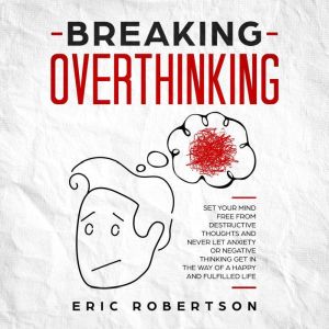 Breaking Overthinking: Set Your Mind Free from Destructive Thoughts and Never let Anxiety or Negative Thinking get in the Way of a Happy and Fulfilled Life, Eric Robertson