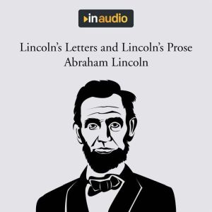 Lincoln's Letters and Lincoln's Prose: The Private Man and the Warrior & Major Works by a Great American Writer, Abraham Lincoln