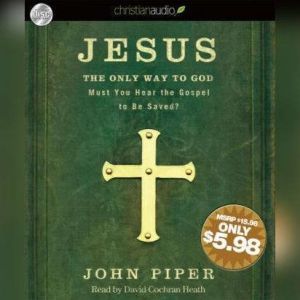 Jesus: the Only Way to God: Must You Hear the Gospel to be Saved?, John Piper