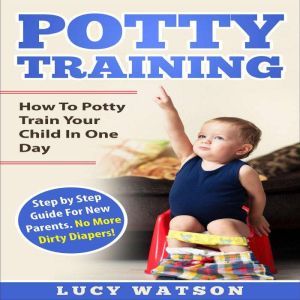 Potty Training:How To Potty Train Your Child In One Day: Step by Step Guide For New Parents. No More Dirty Diapers!, Lucy Watson