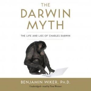 The Darwin Myth: The Life and Lies of Charles Darwin, Benjamin Wiker, Ph.D.