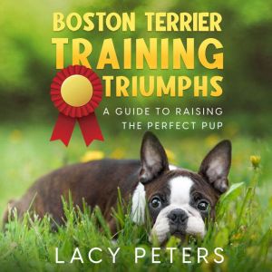 Boston Terrier Training Triumphs: A Guide to Raising the Perfect Pup, Lacy Peters