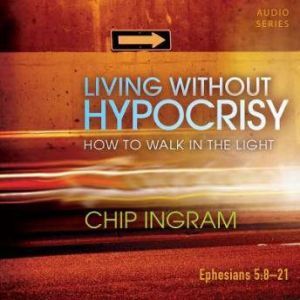 Living Without Hypocrisy: How to Walk in the Light, Chip Ingram