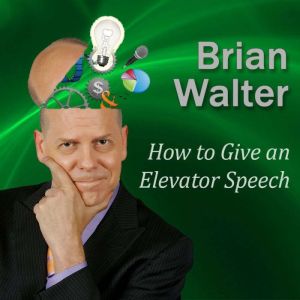 How to Give an Elevator Speech: So People Actually Want You to Keep Talking, Brian Walter