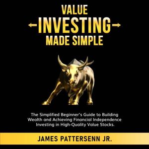 Value Investing Made Simple: The Simplified Beginners Guide to Building Wealth and Achieving Financial Independence Investing in High-Quality Value Stocks, James Pattersenn Jr.