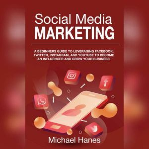 Social Media Marketing: A beginners guide to leveraging Facebook, Twitter, Instagram, and YouTube to become an influencer and grow your business!, Michael Hanes