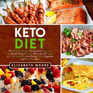 Keto Diet: The Ultimate Ketogenic Diet Guide for Weight Loss and Mental Clarity, Including How to Get into Ketosis, a 21-Day Meal Plan, Keto Fasting Tips for Beginners and Meal Prep Ideas, Elizabeth Moore