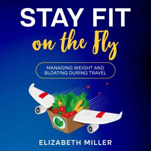 Stay Fit on the Fly: Managing Weight and Bloating During Travel, Elizabeth Miller