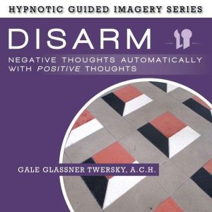 Disarm Negative Thoughts Automatically with Positive Thoughts: The Hypnotic Guided Imagery Series, Gale Glassner Twersky, A.C.H.