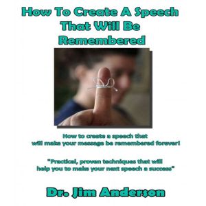 How to Create a Speech That Will Be Remembered: How to Create a Speech that Will Make Your Message be Remembered Forever!, Dr. Jim Anderson