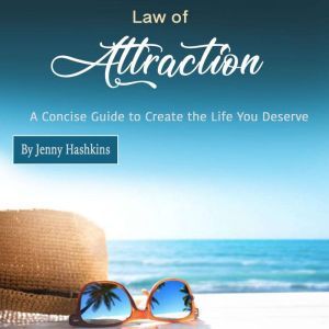 Law of Attraction: A Concise Guide to Create the Life You Deserve, Jenny Hashkins