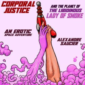 Corporal Justice and the Planet of the Libidinous Lady of Smoke: An Erotic Space Adventure, Alexandre Saucier